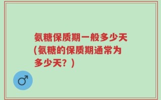 氨糖保质期一般多少天(氨糖的保质期通常为多少天？)