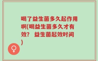 喝了益生菌多久起作用啊(喝益生菌多久才有效？ 益生菌起效时间)