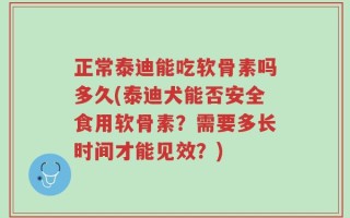 正常泰迪能吃软骨素吗多久(泰迪犬能否安全食用软骨素？需要多长时间才能见效？)