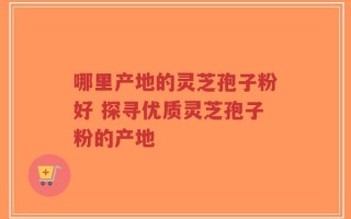 哪里产地的灵芝孢子粉好 探寻优质灵芝孢子粉的产地