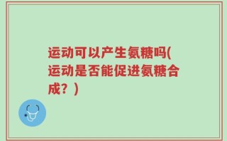 运动可以产生氨糖吗(运动是否能促进氨糖合成？)
