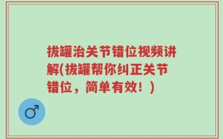 拔罐治关节错位视频讲解(拔罐帮你纠正关节错位，简单有效！)