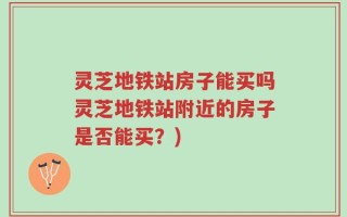 灵芝地铁站房子能买吗灵芝地铁站附近的房子是否能买？)
