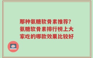 那种氨糖软骨素推荐？氨糖软骨素排行榜上大家吃的哪款效果比较好