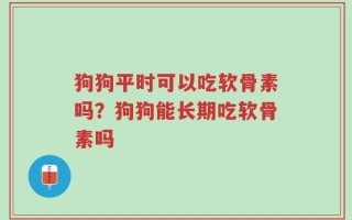 狗狗平时可以吃软骨素吗？狗狗能长期吃软骨素吗