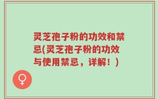灵芝孢子粉的功效和禁忌(灵芝孢子粉的功效与使用禁忌，详解！)