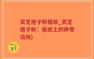 灵芝孢子粉报纸_灵芝孢子粉：报纸上的神奇功效)