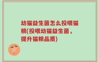 幼猫益生菌怎么投喂猫粮(投喂幼猫益生菌，提升猫粮品质)