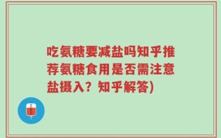 吃氨糖要减盐吗知乎推荐氨糖食用是否需注意盐摄入？知乎解答)