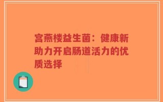 宫燕楼益生菌：健康新助力开启肠道活力的优质选择