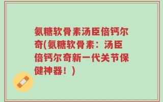 氨糖软骨素汤臣倍钙尔奇(氨糖软骨素：汤臣倍钙尔奇新一代关节保健神器！)