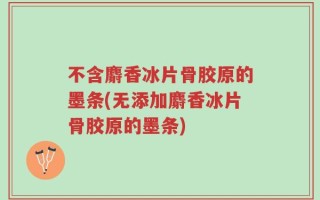 不含麝香冰片骨胶原的墨条(无添加麝香冰片骨胶原的墨条)