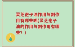 灵芝孢子油作用与副作用有哪些呢(灵芝孢子油的作用与副作用有哪些？)