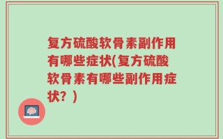 复方硫酸软骨素副作用有哪些症状(复方硫酸软骨素有哪些副作用症状？)