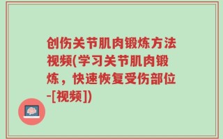 创伤关节肌肉锻炼方法视频(学习关节肌肉锻炼，快速恢复受伤部位-[视频])