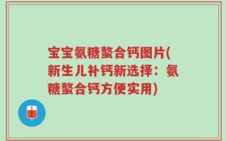 宝宝氨糖螯合钙图片(新生儿补钙新选择：氨糖螯合钙方便实用)