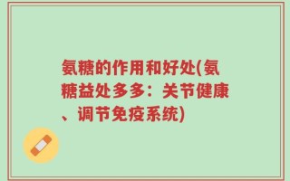 氨糖的作用和好处(氨糖益处多多：关节健康、调节免疫系统)