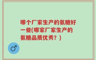 哪个厂家生产的氨糖好一些(哪家厂家生产的氨糖品质优秀？)