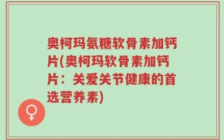 奥柯玛氨糖软骨素加钙片(奥柯玛软骨素加钙片：关爱关节健康的首选营养素)