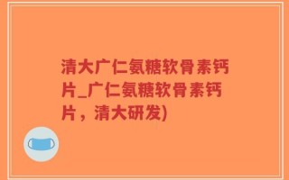 清大广仁氨糖软骨素钙片_广仁氨糖软骨素钙片，清大研发)