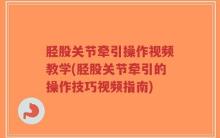 胫股关节牵引操作视频教学(胫股关节牵引的操作技巧视频指南)
