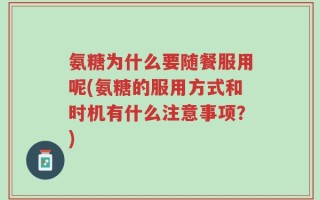 氨糖为什么要随餐服用呢(氨糖的服用方式和时机有什么注意事项？)