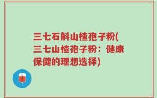 三七石斛山楂孢子粉(三七山楂孢子粉：健康保健的理想选择)