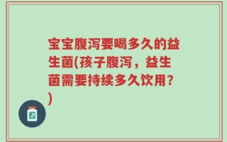宝宝腹泻要喝多久的益生菌(孩子腹泻，益生菌需要持续多久饮用？)