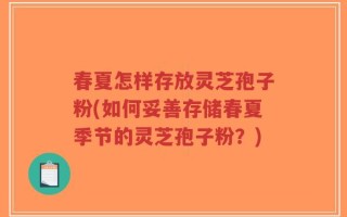 春夏怎样存放灵芝孢子粉(如何妥善存储春夏季节的灵芝孢子粉？)