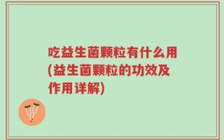 吃益生菌颗粒有什么用(益生菌颗粒的功效及作用详解)