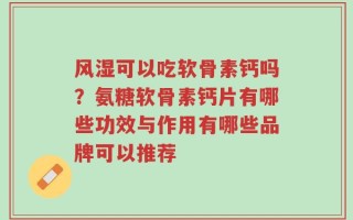 风湿可以吃软骨素钙吗？氨糖软骨素钙片有哪些功效与作用有哪些品牌可以推荐