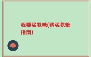 我要买氨糖(购买氨糖指南)