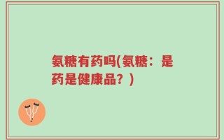 氨糖有药吗(氨糖：是药是健康品？)