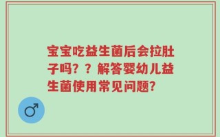 宝宝吃益生菌后会拉肚子吗？？解答婴幼儿益生菌使用常见问题？
