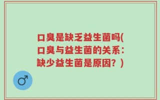 口臭是缺乏益生菌吗(口臭与益生菌的关系：缺少益生菌是原因？)