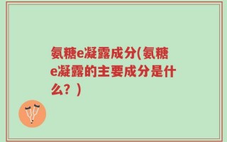 氨糖e凝露成分(氨糖e凝露的主要成分是什么？)