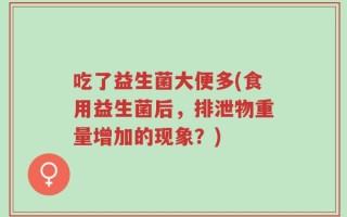 吃了益生菌大便多(食用益生菌后，排泄物重量增加的现象？)