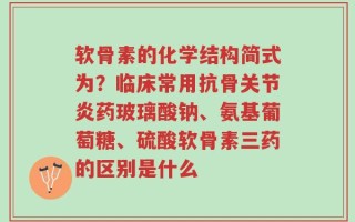 软骨素的化学结构简式为？临床常用抗骨关节炎药玻璃酸钠、氨基葡萄糖、硫酸软骨素三药的区别是什么