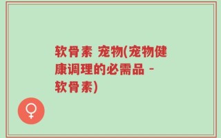 软骨素 宠物(宠物健康调理的必需品 - 软骨素)