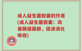 成人益生菌胶囊的作用(成人益生菌胶囊：改善肠道菌群，促进消化吸收)