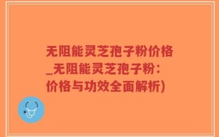 无阻能灵芝孢子粉价格_无阻能灵芝孢子粉：价格与功效全面解析)