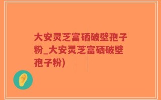 大安灵芝富硒破壁孢子粉_大安灵芝富硒破壁孢子粉)