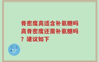骨密度高适含补氨糖吗高骨密度还需补氨糖吗？建议如下