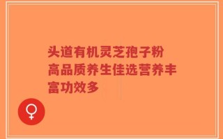 头道有机灵芝孢子粉 高品质养生佳选营养丰富功效多