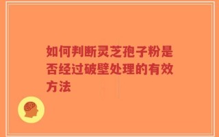 如何判断灵芝孢子粉是否经过破壁处理的有效方法