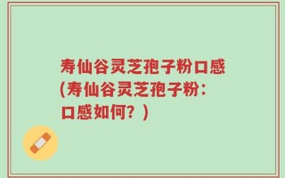 寿仙谷灵芝孢子粉口感(寿仙谷灵芝孢子粉：口感如何？)