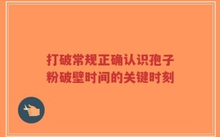 打破常规正确认识孢子粉破壁时间的关键时刻