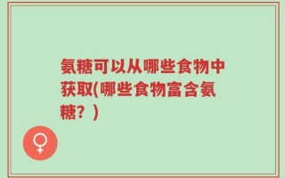 氨糖可以从哪些食物中获取(哪些食物富含氨糖？)