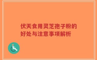 伏天食用灵芝孢子粉的好处与注意事项解析