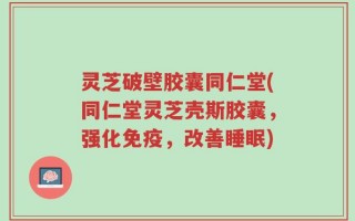 灵芝破壁胶囊同仁堂(同仁堂灵芝壳斯胶囊，强化免疫，改善睡眠)